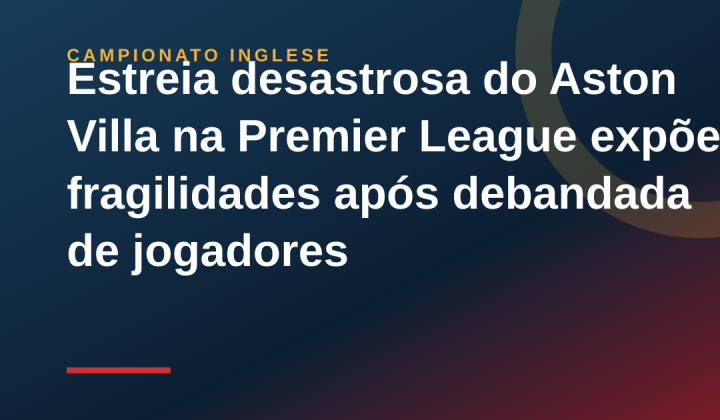 Estreia desastrosa do Aston Villa na Premier League expõe fragilidades após debandada de jogadores