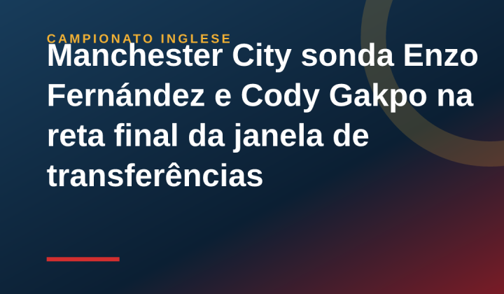 Manchester City sonda Enzo Fernández e Cody Gakpo na reta final da janela de transferências